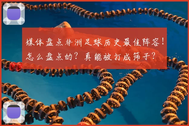 媒体盘点非洲足球历史最佳阵容!怎么盘点的?真能被打成筛子?