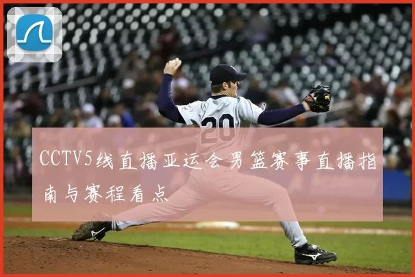 CCTV5线直播亚运会男篮赛事直播指南与赛程看点