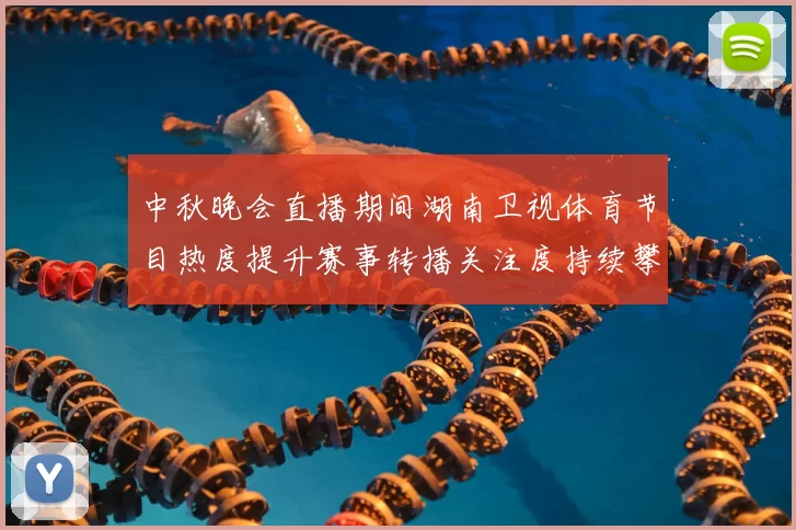 中秋晚会直播期间湖南卫视体育节目热度提升赛事转播关注度持续攀升